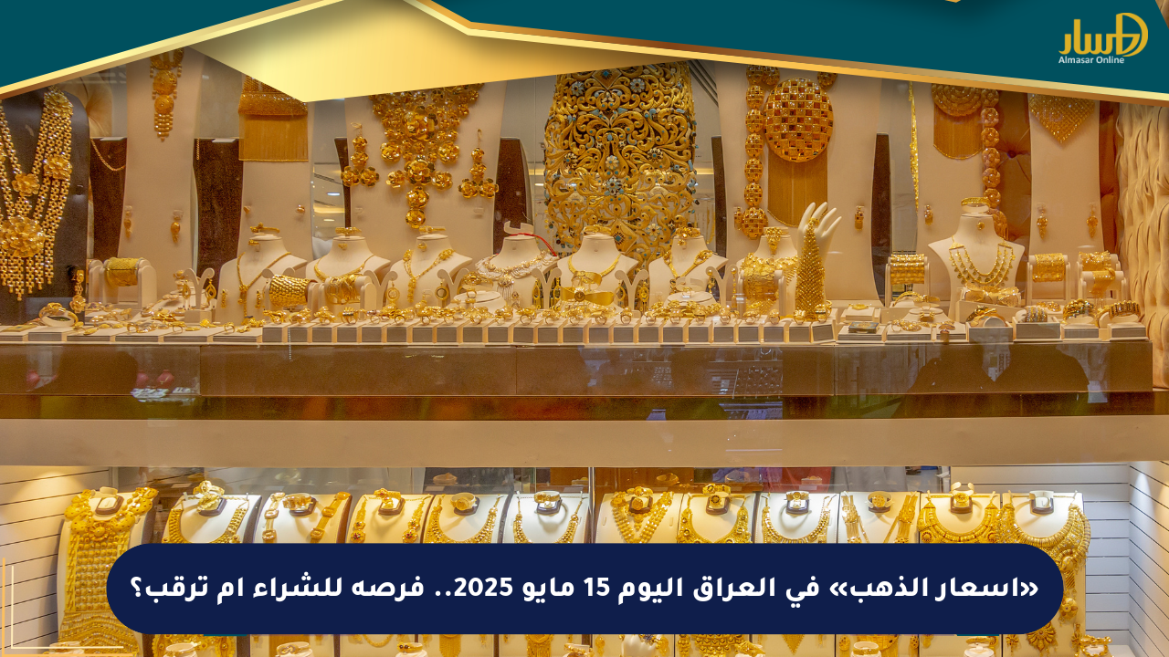 «أسعار الذهب» في العراق اليوم 15 مايو 2025.. فرصة للشراء أم ترقب؟